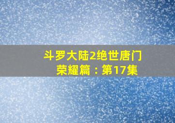 斗罗大陆2绝世唐门 荣耀篇 : 第17集